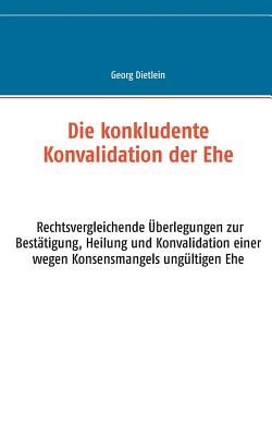 Die konkludente Konvalidation der Ehe: Rechtsvergleichende ?berlegungen zur Best?tigung, Heilung und Konvalidation einer wegen Konsensmangels ung?ltigen Ehe - Dietlein, Georg