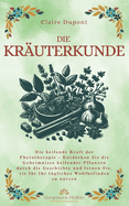 Die Kr?uterkunde: Die heilende Kraft der Phytotherapie - Entdecken Sie die Geheimnisse heilender Pflanzen durch die Geschichte und lernen Sie, sie f?r Ihr t?gliches Wohlbefinden zu nutzen