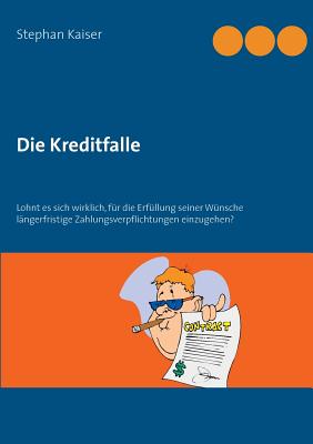 Die Kreditfalle: Lohnt es sich wirklich, f?r die Erf?llung seiner W?nsche l?ngerfristige Zahlungsverpflichtungen einzugehen? - Kaiser, Stephan (Editor)