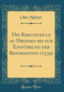 Die Kreuzschule Zu Dresden Bis Zur Einf?hrung Der Reformation (1539) (Classic Reprint)