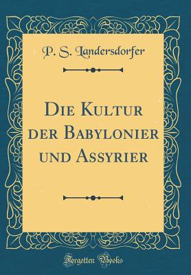 Die Kultur Der Babylonier Und Assyrier (Classic Reprint) - Landersdorfer, P S