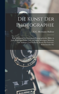 Die Kunst Der Photographie: Eine Anleitung Zur Erzeugung Photographischer Bilder in Jeder Beliebigen Farbe Und Auf Jedem Beliebigen Material, Fur Anfanger Und Geubtere, Sowie Fur Graveure, Holzschneider Etc - Halleur, G C Hermann