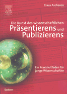 Die Kunst Des Wissenschaftlichen Prsentierens Und Publizierens: Ein Praxisleitfaden Fr Junge Wissenschaftler - Ascheron, Claus