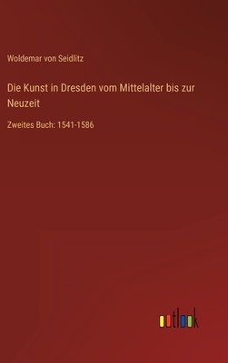 Die Kunst in Dresden vom Mittelalter bis zur Neuzeit: Zweites Buch: 1541-1586 - Seidlitz, Woldemar Von