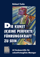 Die Kunst, (K)Eine Perfekte Fhrungskraft Zu Sein: 60 Denkanste Fr Zukunftstaugliche Manager