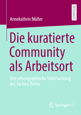 Die kuratierte Community als Arbeitsort: Eine ethnographische Untersuchung der 'Factory Berlin' - M?ller, Annekathrin