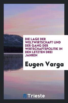 Die Lage Der Weltwirtschaft Und Der Gang Der Wirtschaftspolitik in Den Letzten Drei Jahren (Classic Reprint) - Varga, Eugen