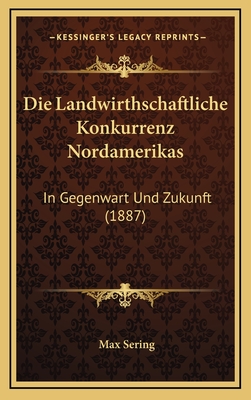 Die Landwirthschaftliche Konkurrenz Nordamerikas: In Gegenwart Und Zukunft (1887) - Sering, Max