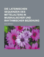 Die Lateinischen Sequenzen Des Mittelalters in Musikalischer Und Rhythmischer Beziehung