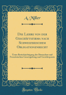 Die Lehre Von Der Geschftsfirma Nach Schweizerischem Obligationenrecht: Unter Bercksichtigung Der Deutschen Und Franzsischen Gesetzgebung Und Gerichtspraxis (Classic Reprint)