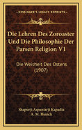 Die Lehren Des Zoroaster Und Die Philosophie Der Parsen Religion V1: Die Weisheit Des Ostens (1907)