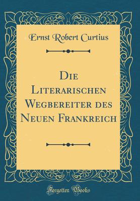 Die Literarischen Wegbereiter Des Neuen Frankreich (Classic Reprint) - Curtius, Ernst Robert