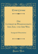 Die Literatur-Wissenschaft; Ihr Ziel Und Ihr Weg: Inaugural-Dissertation (Classic Reprint)