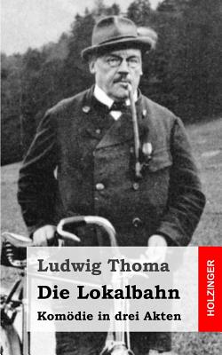 Die Lokalbahn: Komodie in Drei Akten - Thoma, Ludwig