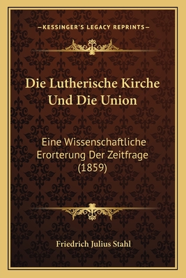 Die Lutherische Kirche Und Die Union: Eine Wissenschaftliche Erorterung Der Zeitfrage (1859) - Stahl, Friedrich Julius