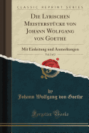 Die Lyrischen Meisterstcke Von Johann Wolfgang Von Goethe, Vol. 2 of 2: Mit Einleitung Und Anmerkungen (Classic Reprint)