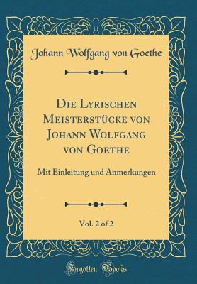 Die Lyrischen Meisterstcke Von Johann Wolfgang Von Goethe, Vol. 2 of 2: Mit Einleitung Und Anmerkungen (Classic Reprint) - Goethe, Johann Wolfgang Von