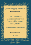 Die Lyrischen Meisterstucke Von Johann Wolfgang Von Goethe, Vol. 2 of 2: Mit Einleitung Und Anmerkungen (Classic Reprint)