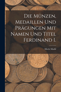 Die M?nzen, Medaillen Und Pr?gungen Mit Namen Und Titel Ferdinand I.