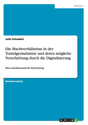 Die Machtverhltnisse in der Tontrgerindustrie und deren mgliche Verschiebung durch die Digitalisierung: Eine soziokonomische Betrachtung - Schnabel, Julia