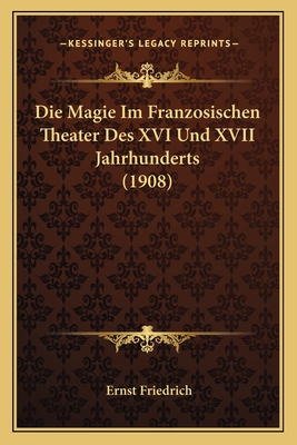 Die Magie Im Franzosischen Theater Des XVI Und XVII Jahrhunderts (1908) - Friedrich, Ernst