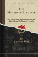 Die Maschinen-Elemente: Ihre Berechnung Und Konstruktion Mit Rcksicht Auf Die Neueren Versuche (Classic Reprint)