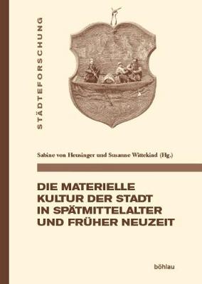 Die Materielle Kultur Der Stadt in Spatmittelalter Und Fruher Neuzeit - Von Heusinger, Sabine (Contributions by), and Wittekind, Susanne (Contributions by), and Bierbaum, Kirsten Lee (Contributions...