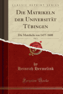 Die Matrikeln Der Universit?t T?bingen, Vol. 1: Die Matrikeln Von 1477-1600 (Classic Reprint)