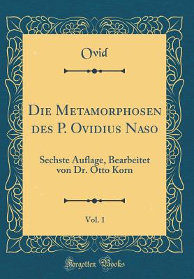 Die Metamorphosen Des P. Ovidius Naso, Vol. 1: Sechste Auflage, Bearbeitet Von Dr. Otto Korn (Classic Reprint) - Ovid, Ovid