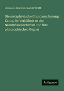 Die metaphysische Grundanschauung Kants, ihr Verh?ltnis zu den Naturwissenschaften und ihre philosophischen Gegner