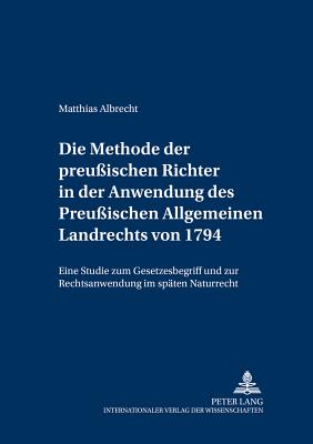 Die Methode Der Preu?ischen Richter in Der Anwendung Des Preu?ischen Allgemeinen Landrechts Von 1794: Eine Studie Zum Gesetzesbegriff Und Zur Rechtsanwendung Im Spaeten Naturrecht - Eckert, Roswitha (Editor), and Albrecht, Matthias