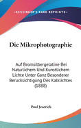 Die Mikrophotographie: Auf Bromsilbergelatine Bei Naturlichem Und Kunstlichem Lichte Unter Ganz Besonderer Berucksichtigung Des Kalklichtes (1888)