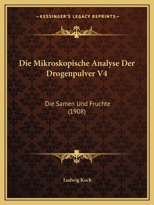 Die Mikroskopische Analyse Der Drogenpulver V4: Die Samen Und Fruchte (1908) - Koch, Ludwig