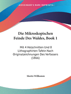 Die Mikroskopischen Feinde Des Waldes, Book 1: Mit 4 Holzchnitten Und 8 Lithographirten Tafeln Nach Originalzeichnungen Des Verfassers (1866)