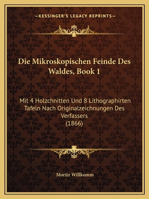 Die Mikroskopischen Feinde Des Waldes, Book 1: Mit 4 Holzchnitten Und 8 Lithographirten Tafeln Nach Originalzeichnungen Des Verfassers (1866) - Willkomm, Moritz