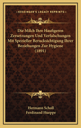 Die Milch Ihre Haufigeren Zersetzungen Und Verfalschungen Mit Spezieller Berucksichtigung Ihrer Beziehungen Zur Hygiene (1891)