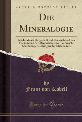 Die Mineralogie: Leichtfalich Dargestellt Mit Rcksicht Auf Das Vorkommen Der Mineralien, Ihre Technische Bentzung, Ausbringen Der Metalle &r (Classic Reprint) - Kobell, Franz Von