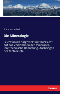 Die Mineralogie: Leichtfalich dargestellt mit Rcksicht auf das Vorkommen der Mineralien, ihre technische Benutzung, Ausbringen der Metalle etc.