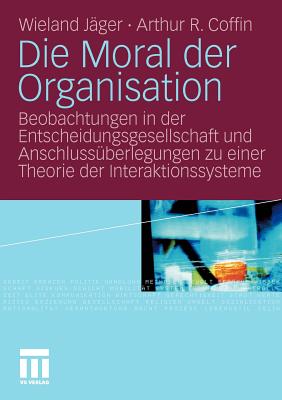 Die Moral Der Organisation: Beobachtungen in Der Entscheidungsgesellschaft Und Anschlussberlegungen Zu Einer Theorie Der Interaktionssysteme - Jger, Wieland, and Coffin, Arthur R