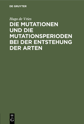 Die Mutationen Und Die Mutationsperioden Bei Der Entstehung Der Arten: Vortrag, Gehalten in Der Allgemeinen Sitzung Der Naturwissenschaftlichen Hauptgruppe Der Versammlung Deutscher Naturforscher Und Aerzte in Hamburg Am 26. September 1901 - Vries, Hugo De