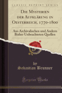 Die Mysterien Der Aufklrung in Oesterreich, 1770-1800: Aus Archivalischen Und Andern Bisher Unbeachteten Quellen (Classic Reprint)