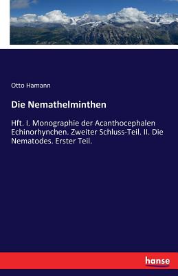 Die Nemathelminthen: Hft. I. Monographie der Acanthocephalen Echinorhynchen. Zweiter Schluss-Teil. II. Die Nematodes. Erster Teil. - Hamann, Otto