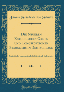 Die Neueren Katholischen Orden Und Congregationen Besonders in Deutschland: Statistisch, Canonistisch, Publicistisch Beleuchtet (Classic Reprint)