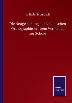 Die Neugestaltung der lateinischen Orthographie in ihrem Verh?ltnis zur Schule - Brambach, Wilhelm