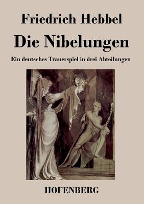 Die Nibelungen: Ein deutsches Trauerspiel in drei Abteilungen - Friedrich Hebbel