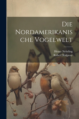 Die Nordamerikanische Vogelwelt - Ridgway, Robert, and Nehrling, Henry