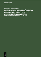 Die Notariatsgebhrenordnung Fr Das Knigreich Bayern: Mit Den Einschlgigen Bestimmungen Des Gebhrengesetzes in Der Fassung Vom 11. November 1899, Und Einer Tabellarischen Berechnung Der Bei Notariatsgeschften Anfallenden Staats-, Gemeinde- Und...