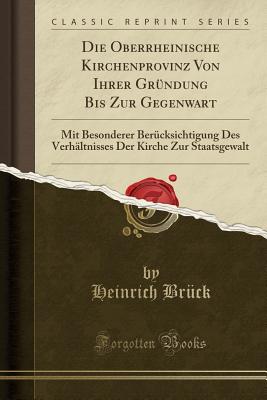 Die Oberrheinische Kirchenprovinz Von Ihrer Gr?ndung Bis Zur Gegenwart: Mit Besonderer Ber?cksichtigung Des Verh?ltnisses Der Kirche Zur Staatsgewalt (Classic Reprint) - Bruck, Heinrich