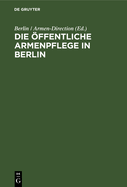 Die Offentliche Armenpflege in Berlin: Mit Besonderer Beziehung Auf Die Vier Verwaltungs-Jahre 1822 Bis 1825