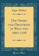 Die Opern Und Oratorien in Wien Von 1660-1708 (Classic Reprint)